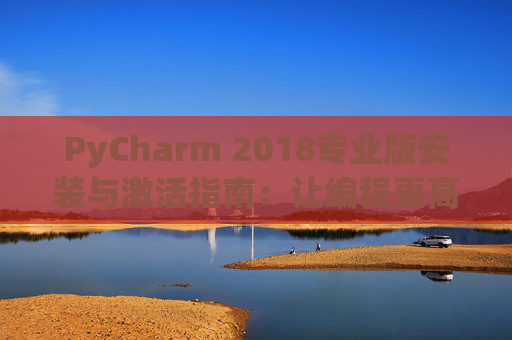 PyCharm 2018专业版安装与激活指南：让编程更高效